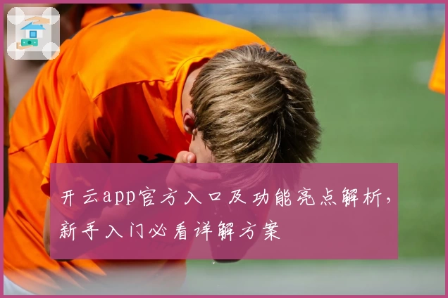 开云app官方入口及功能亮点解析，新手入门必看详解方案