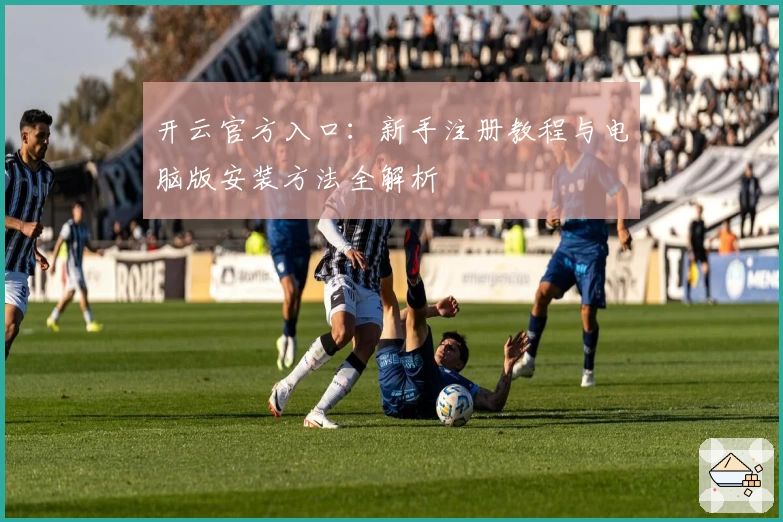 开云官方入口：新手注册教程与电脑版安装方法全解析