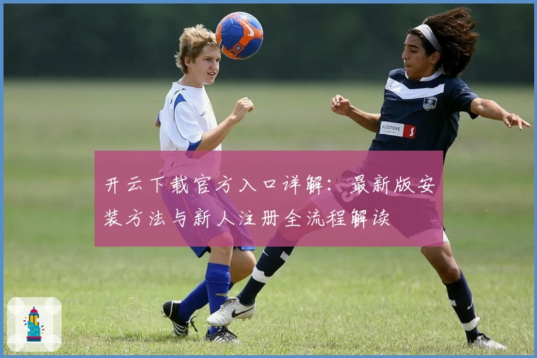 开云下载官方入口详解：最新版安装方法与新人注册全流程解读