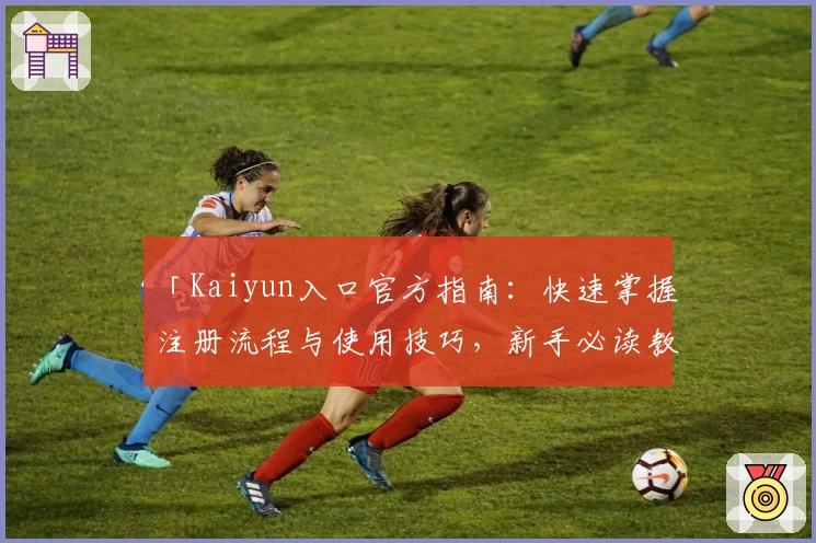 「Kaiyun入口官方指南：快速掌握注册流程与使用技巧，新手必读教程」