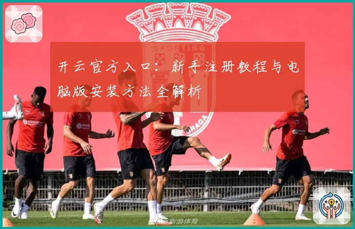 开云官方入口：新手注册教程与电脑版安装方法全解析