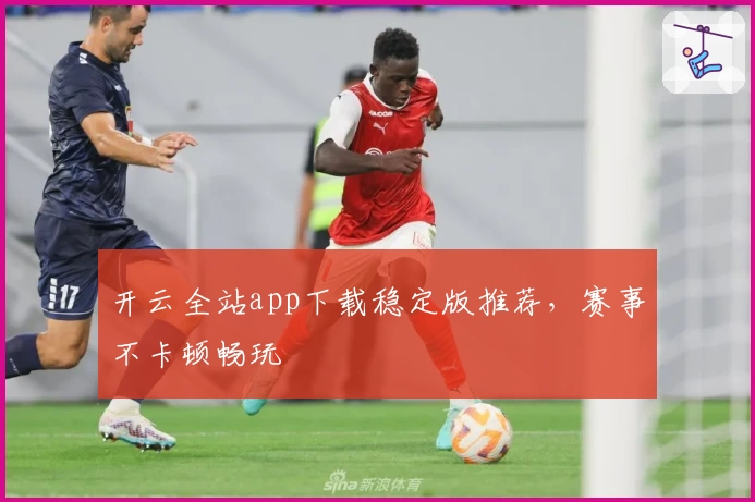开云全站app下载稳定版推荐，赛事不卡顿畅玩