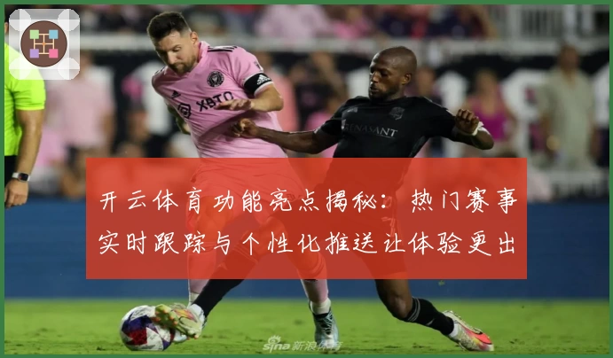 开云体育功能亮点揭秘：热门赛事实时跟踪与个性化推送让体验更出色