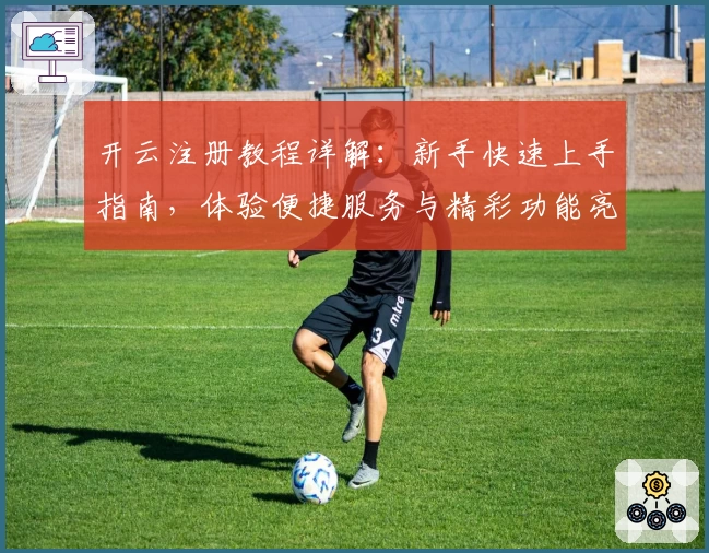 开云注册教程详解：新手快速上手指南，体验便捷服务与精彩功能亮点