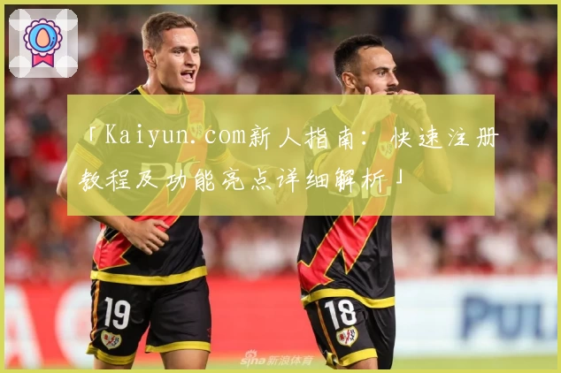 「Kaiyun.com新人指南：快速注册教程及功能亮点详细解析」