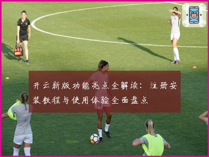 开云新版功能亮点全解读：注册安装教程与使用体验全面盘点