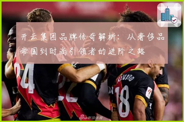 开云集团品牌传奇解析：从奢侈品帝国到时尚引领者的进阶之路