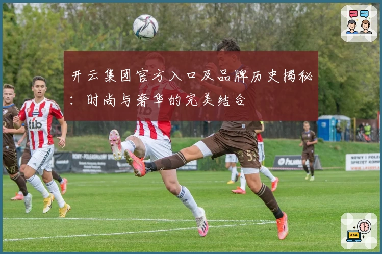 开云集团官方入口及品牌历史揭秘：时尚与奢华的完美结合