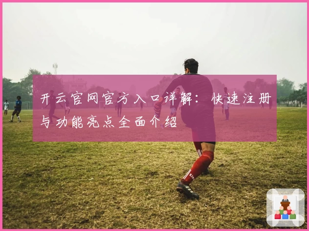 开云官网官方入口详解：快速注册与功能亮点全面介绍