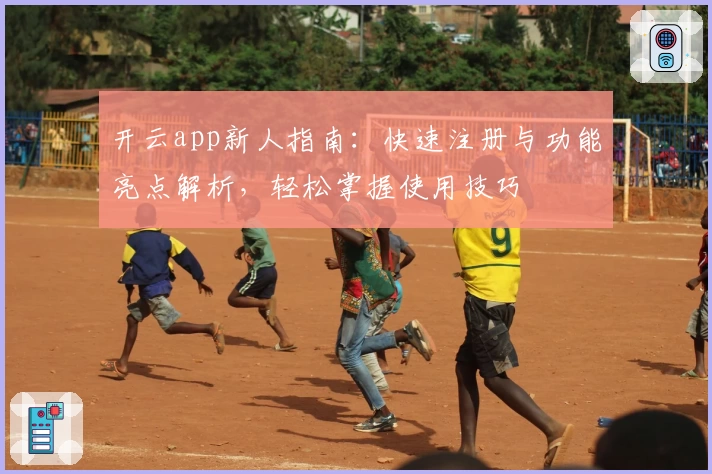 开云app新人指南：快速注册与功能亮点解析，轻松掌握使用技巧