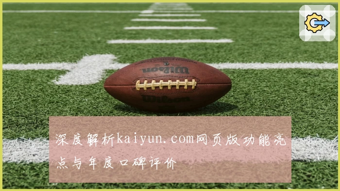 深度解析kaiyun.com网页版功能亮点与年度口碑评价