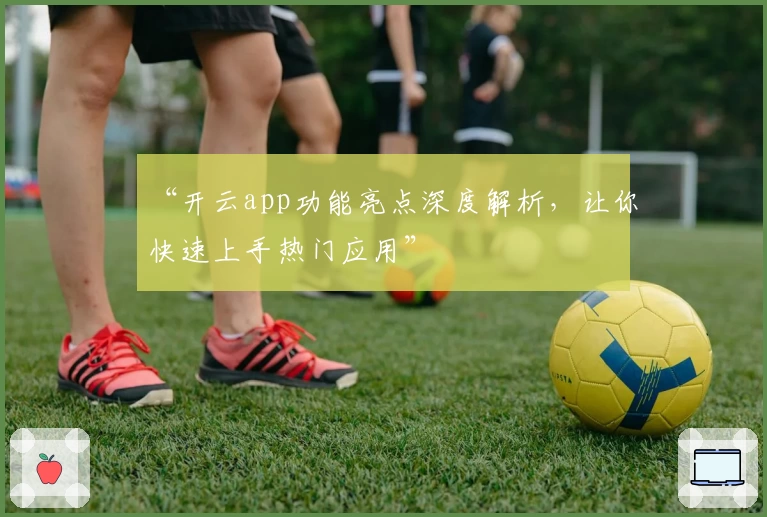 “开云app功能亮点深度解析，让你快速上手热门应用”
