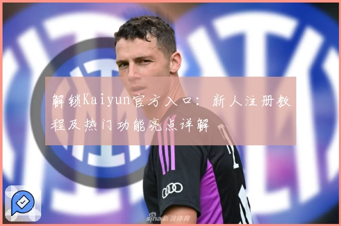 解锁Kaiyun官方入口：新人注册教程及热门功能亮点详解