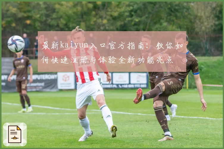 最新kaiyun入口官方指南：教你如何快速注册与体验全新功能亮点