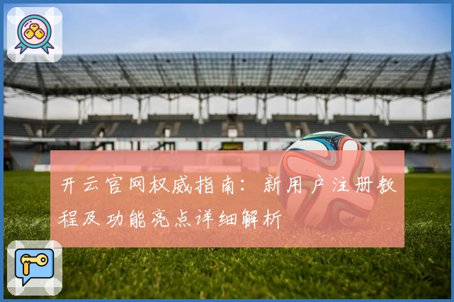 开云官网权威指南：新用户注册教程及功能亮点详细解析