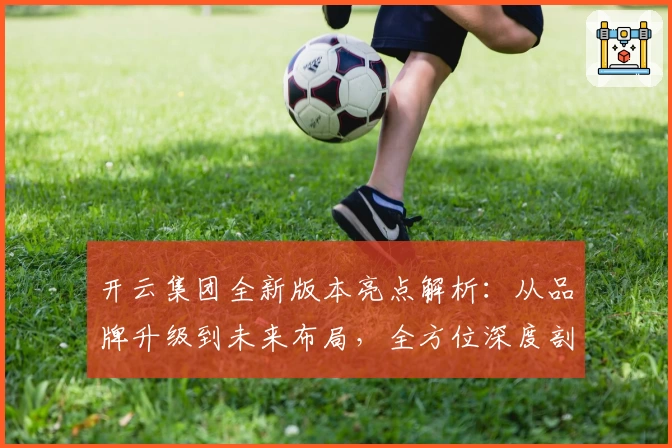 开云集团全新版本亮点解析：从品牌升级到未来布局，全方位深度剖析