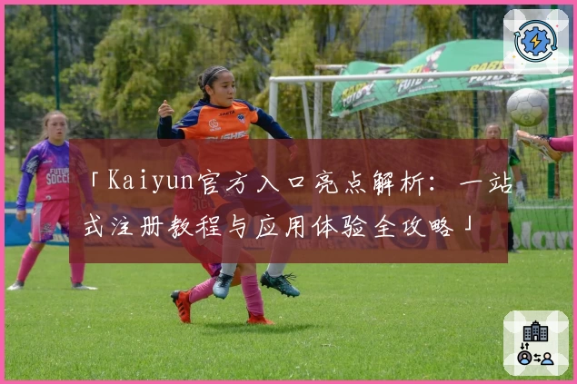 「Kaiyun官方入口亮点解析：一站式注册教程与应用体验全攻略」