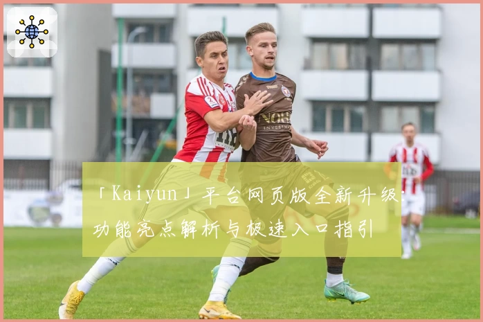 「Kaiyun」平台网页版全新升级：功能亮点解析与极速入口指引
