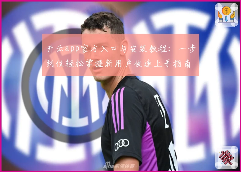 开云app官方入口与安装教程：一步到位轻松掌握新用户快速上手指南