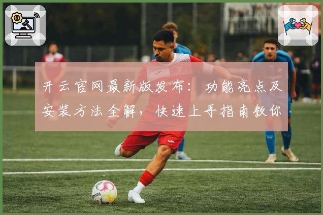 开云官网最新版发布：功能亮点及安装方法全解，快速上手指南教你轻松操作