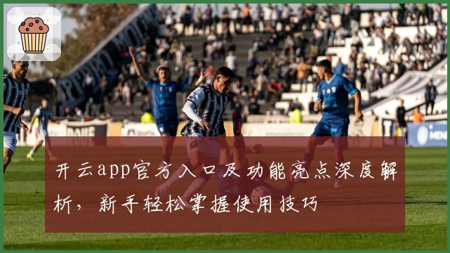 开云app官方入口及功能亮点深度解析，新手轻松掌握使用技巧