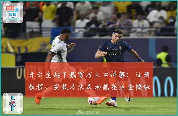 开云全站下载官方入口详解：注册教程、安装方法及功能亮点全揭秘