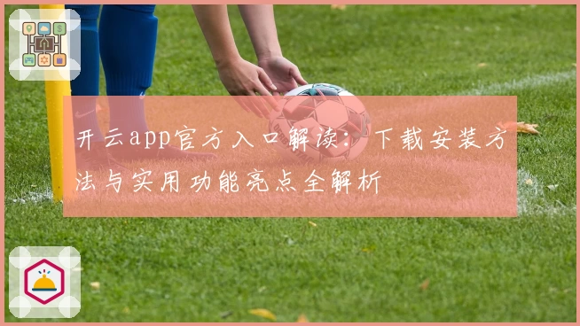 开云app官方入口解读：下载安装方法与实用功能亮点全解析