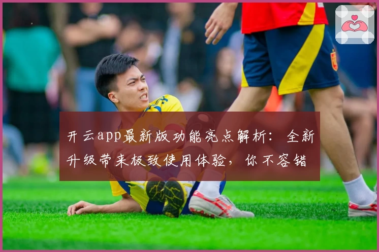 开云app最新版功能亮点解析：全新升级带来极致使用体验，你不容错过的安装教程与技巧总结
