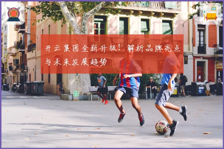 开云集团全新升级！解析品牌亮点与未来发展趋势