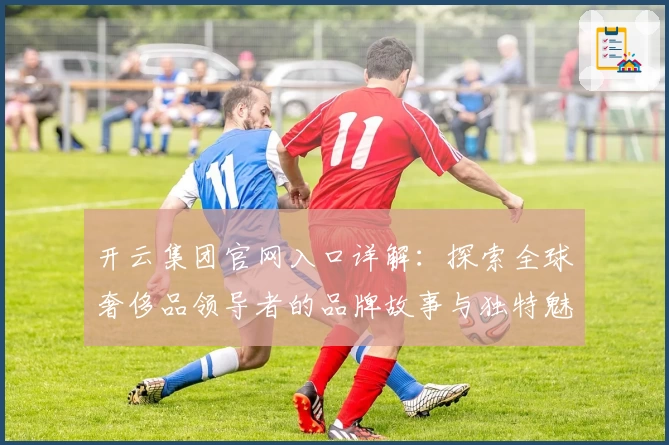 开云集团官网入口详解：探索全球奢侈品领导者的品牌故事与独特魅力