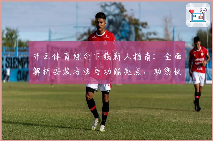开云体育综合下载新人指南：全面解析安装方法与功能亮点，助您快速上手