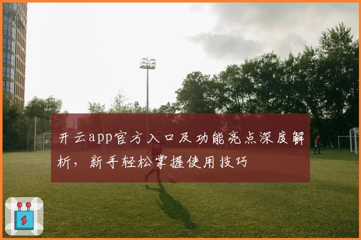 开云app官方入口及功能亮点深度解析，新手轻松掌握使用技巧