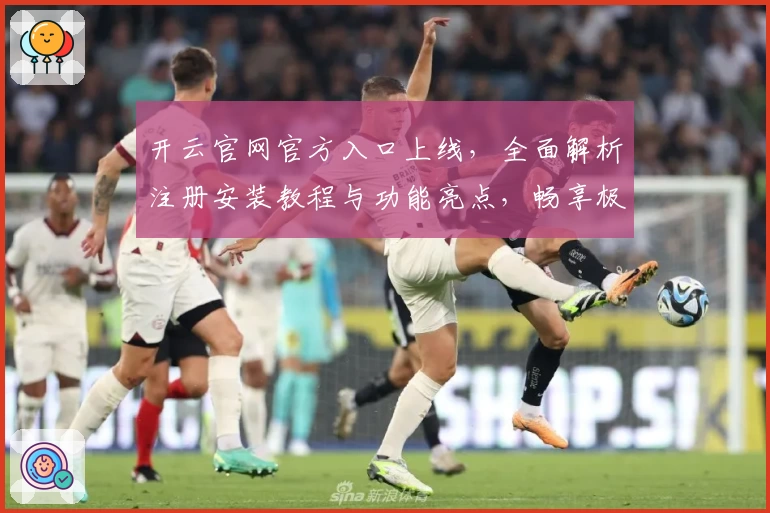 开云官网官方入口上线，全面解析注册安装教程与功能亮点，畅享极致使用体验