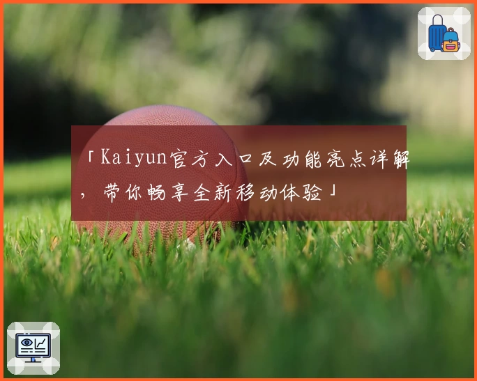 「Kaiyun官方入口及功能亮点详解，带你畅享全新移动体验」
