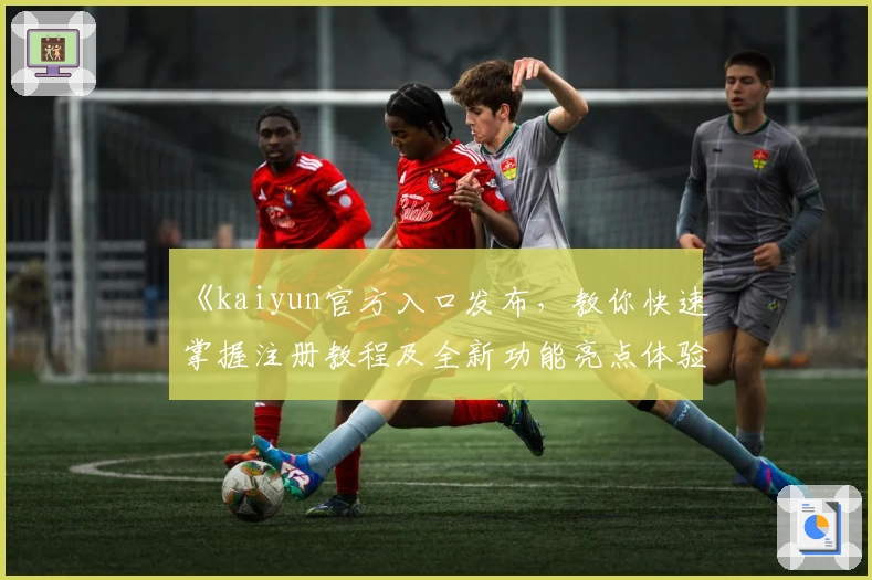 《kaiyun官方入口发布，教你快速掌握注册教程及全新功能亮点体验》