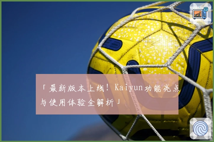 「最新版本上线！Kaiyun功能亮点与使用体验全解析」