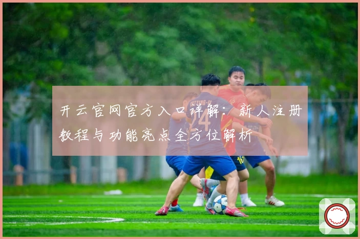 开云官网官方入口详解：新人注册教程与功能亮点全方位解析