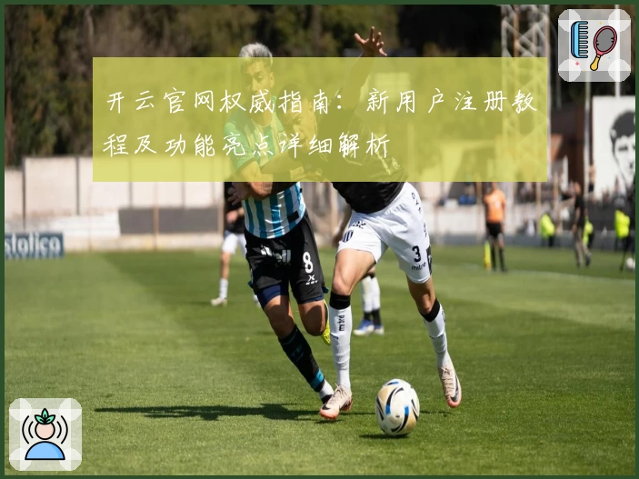 开云官网权威指南：新用户注册教程及功能亮点详细解析