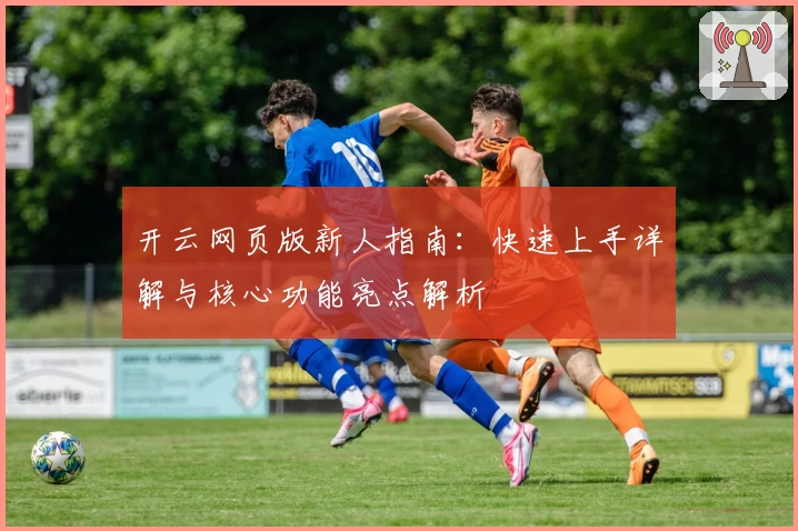开云网页版新人指南：快速上手详解与核心功能亮点解析