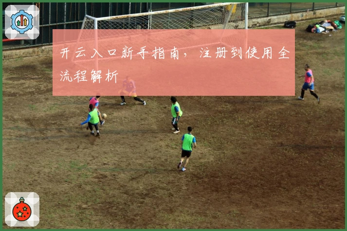 开云入口新手指南，注册到使用全流程解析