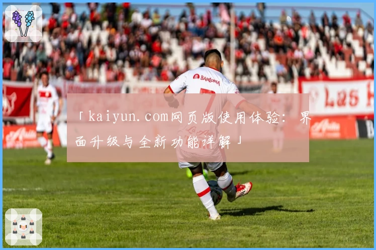 「kaiyun.com网页版使用体验：界面升级与全新功能详解」