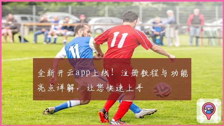 全新开云app上线！注册教程与功能亮点详解，让您快速上手