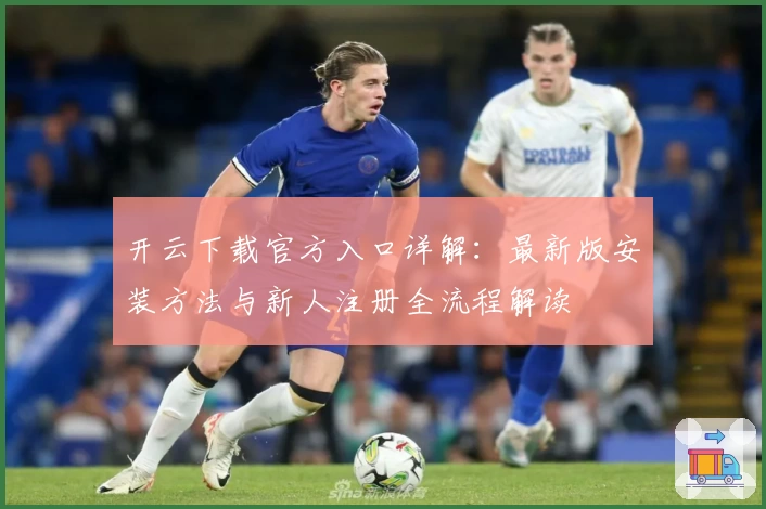 开云下载官方入口详解：最新版安装方法与新人注册全流程解读