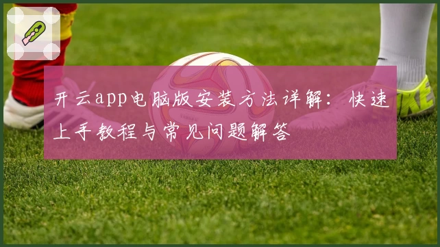 开云app电脑版安装方法详解：快速上手教程与常见问题解答