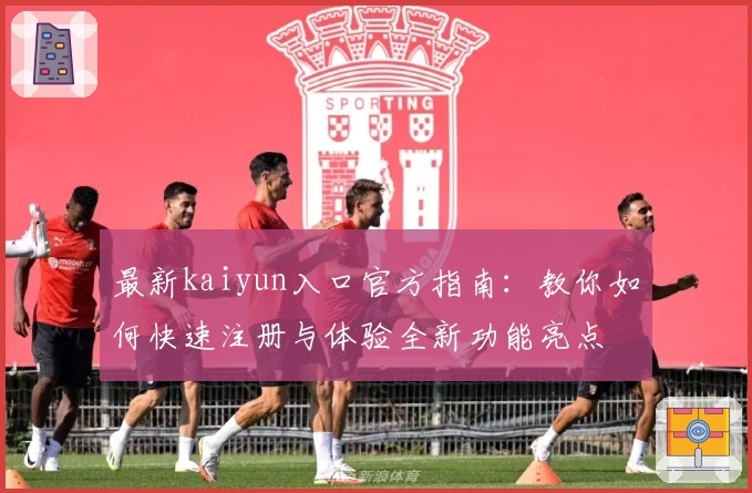 最新kaiyun入口官方指南：教你如何快速注册与体验全新功能亮点