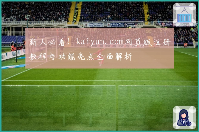 新人必看！kaiyun.com网页版注册教程与功能亮点全面解析