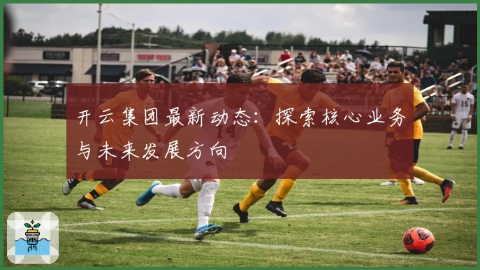 开云集团最新动态：探索核心业务与未来发展方向