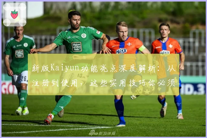 新版Kaiyun功能亮点深度解析：从注册到使用，这些实用技巧你必须知道