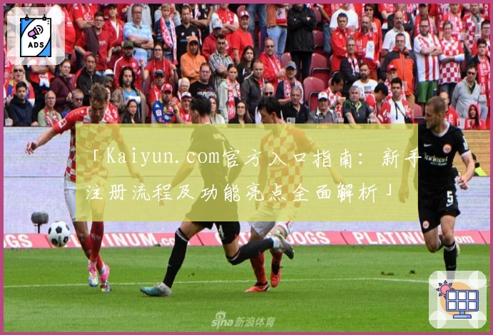 「Kaiyun.com官方入口指南：新手注册流程及功能亮点全面解析」