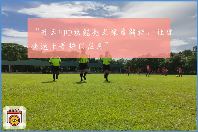 “开云app功能亮点深度解析，让你快速上手热门应用”